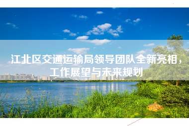 江北区交通运输局领导团队全新亮相，工作展望与未来规划