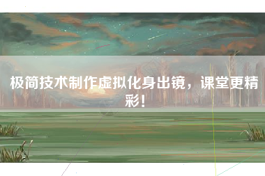 极简技术制作虚拟化身出镜，课堂更精彩！