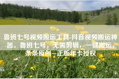 鲁班七号视频搬运工具-抖音视频搬运神器。鲁班七号，无需剪辑，一键搬运，条条原创~正版年卡授权