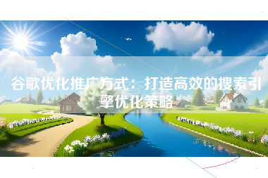 谷歌优化推广方式:打造高效的搜索引擎优化策略 谷歌优化推广方式:打造高效的搜索引擎优化策略