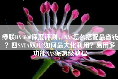 绿联DX4600深度评测，NAS怎么搭配最省钱？四SATA双M.2如何最大化利用？易用多功能NAS保姆级教程