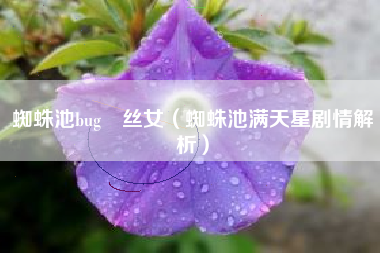 蜘蛛池bug屌丝女（蜘蛛池满天星剧情解析）