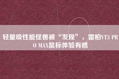 轻量级性能怪兽被“发现”，雷柏VT3 PRO MAX鼠标体验有感