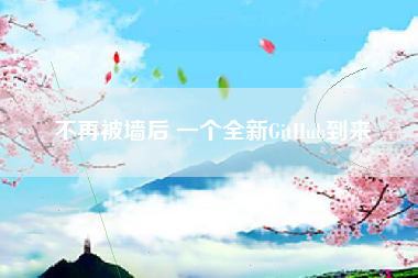 不再被墙后 一个全新GitHub到来