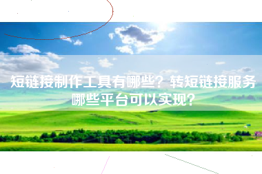短链接制作工具有哪些？转短链接服务哪些平台可以实现？