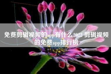 免费剪辑视频的app有什么2022 剪辑视频的免费app排行榜