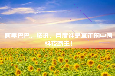 阿里巴巴、腾讯、百度谁是真正的中国科技霸主！