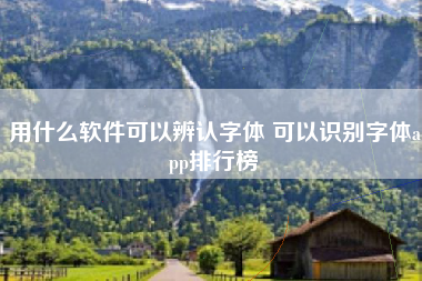 用什么软件可以辨认字体 可以识别字体app排行榜