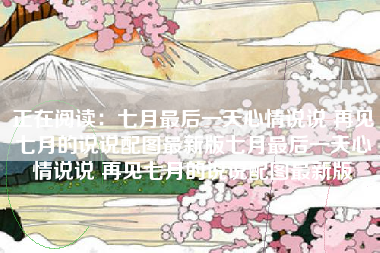 正在阅读：七月最后一天心情说说 再见七月的说说配图最新版七月最后一天心情说说 再见七月的说说配图最新版