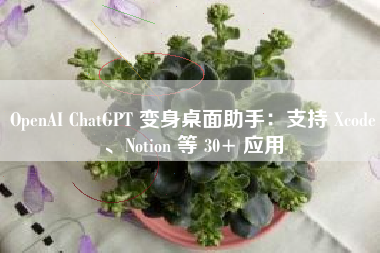 OpenAI ChatGPT 变身桌面助手：支持 Xcode、Notion 等 30+ 应用