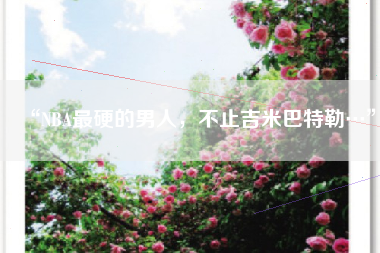 “NBA最硬的男人，不止吉米巴特勒…”