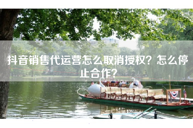 抖音销售代运营怎么取消授权？怎么停止合作？