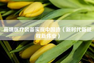 高端医疗装备实现中国造（新时代新征程新伟业）
