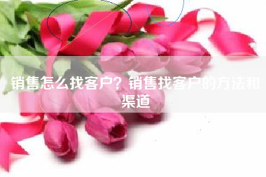 销售怎么找客户？销售找客户的方法和渠道