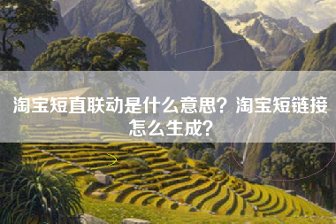 淘宝短直联动是什么意思？淘宝短链接怎么生成？