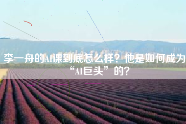 李一舟的AI课到底怎么样？他是如何成为“AI巨头”的？