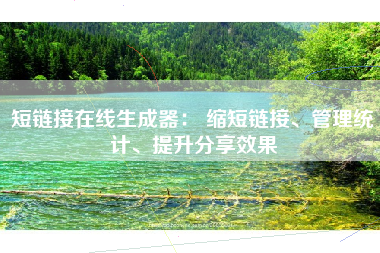 短链接在线生成器： 缩短链接、管理统计、提升分享效果