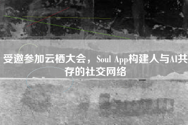 受邀参加云栖大会，Soul App构建人与AI共存的社交网络