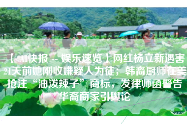 【 AI快报 -- 娱乐速览】网红杨立新遇害 21天前她刚收嫌疑人为徒；韩裔厨师在美抢注“油泼辣子”商标，发律师函警告华裔商家引舆论