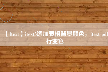 【Itext】itext5添加表格背景颜色，itext pdf行变色