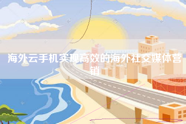 海外云手机实现高效的海外社交媒体营销