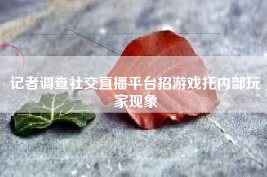 记者调查社交直播平台招游戏托内部玩家现象