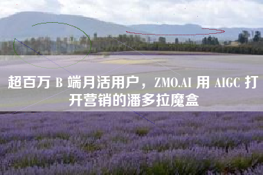 超百万 B 端月活用户，ZMO.AI 用 AIGC 打开营销的潘多拉魔盒