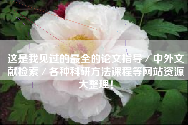 这是我见过的最全的论文指导／中外文献检索／各种科研方法课程等网站资源大整理！