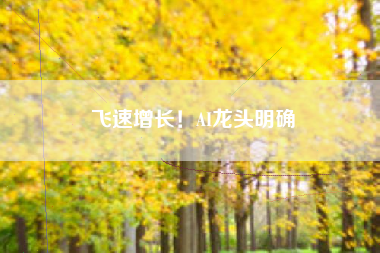 飞速增长！AI龙头明确