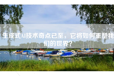 生成式AI技术奇点已至，它将如何重塑我们的世界？
