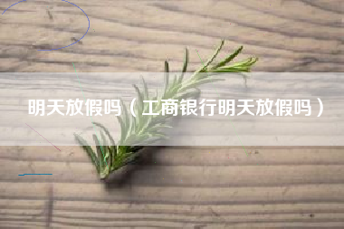 明天放假吗（工商银行明天放假吗）