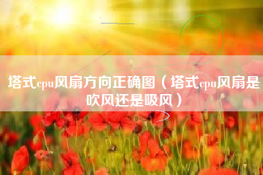 塔式cpu风扇方向正确图（塔式cpu风扇是吹风还是吸风）