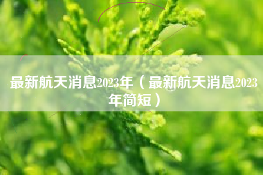 最新航天消息2023年（最新航天消息2023年简短）