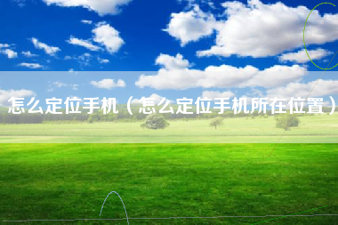 怎么定位手机（怎么定位手机所在位置）
