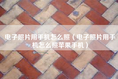 电子照片用手机怎么照（电子照片用手机怎么照苹果手机）