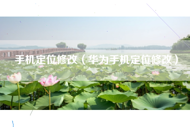 手机定位修改（华为手机定位修改）