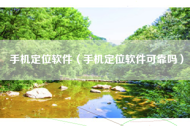 手机定位软件（手机定位软件可靠吗）