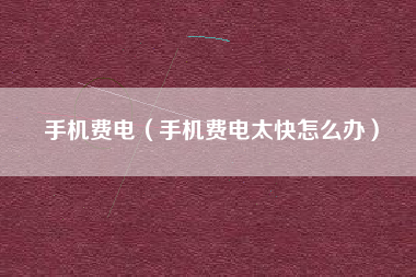 手机费电（手机费电太快怎么办）