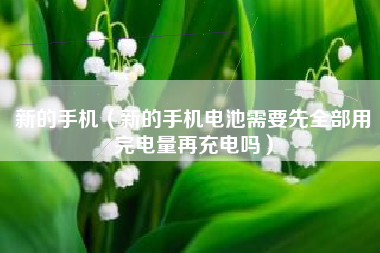 新的手机（新的手机电池需要先全部用完电量再充电吗）