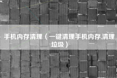 手机内存清理（一键清理手机内存,清理垃圾）