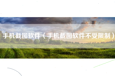 手机截图软件（手机截图软件不受限制）
