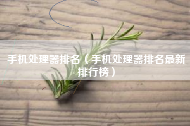 手机处理器排名（手机处理器排名最新排行榜）