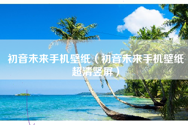 初音未来手机壁纸（初音未来手机壁纸超清竖屏）