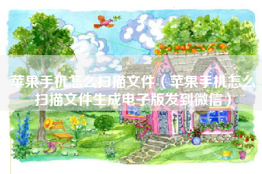 苹果手机怎么扫描文件（苹果手机怎么扫描文件生成电子版发到微信）