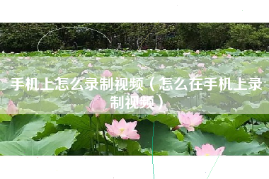 手机上怎么录制视频（怎么在手机上录制视频）