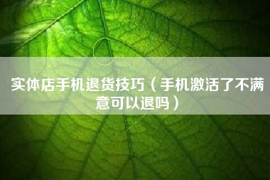 实体店手机退货技巧（手机激活了不满意可以退吗）