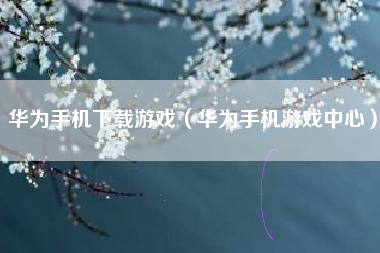 华为手机下载游戏（华为手机游戏中心）