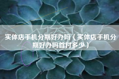 实体店手机分期好办吗（实体店手机分期好办吗首付多少）
