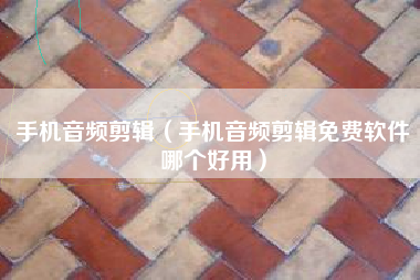 手机音频剪辑（手机音频剪辑免费软件哪个好用）