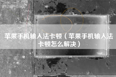 苹果手机输入法卡顿（苹果手机输入法卡顿怎么解决）